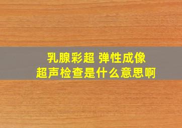 乳腺彩超 弹性成像超声检查是什么意思啊